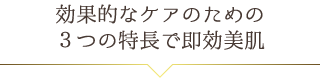 効果的なケアのための３つの特長で即効美肌